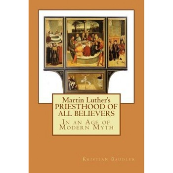 Martin Luther's Priesthood of All Believers: In an Age of Modern Myth, Kristian T. Baudler (Author) Martin Luther's Priesthood of All Believers: In an Age of Modern Myth, Kristian T. Baudler (Author)