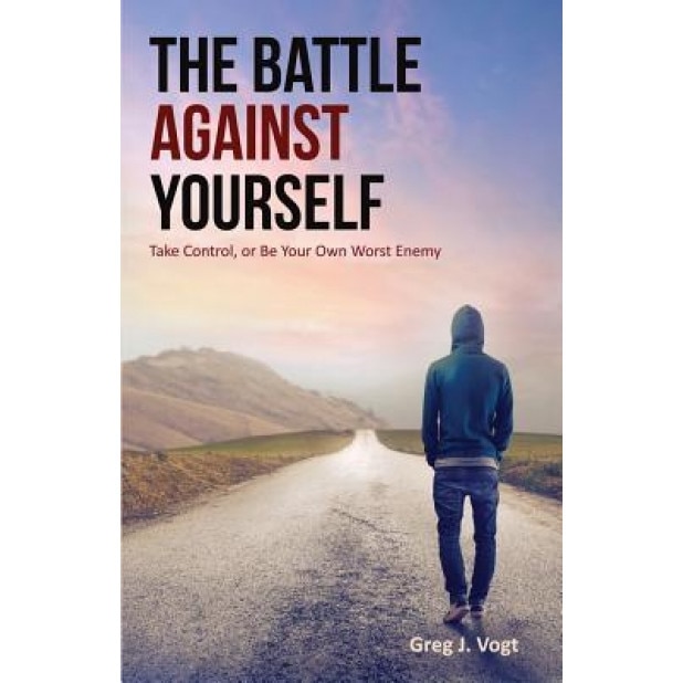 The Battle Against Yourself: Take Control, or Be Your Own Worst Enemy, Greg J. Vogt (Author)