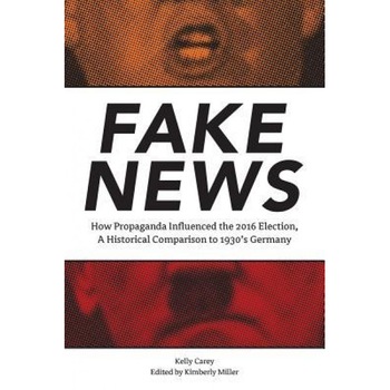 Fake News: How Propaganda Influenced the 2016 Election, a Historical Comparison to 1930's Germany, Kelly Carey (Author) Fake News: How Propaganda Influenced the 2016 Election, a Historical Comparison to 1930's Germany, Kelly Carey (Author)