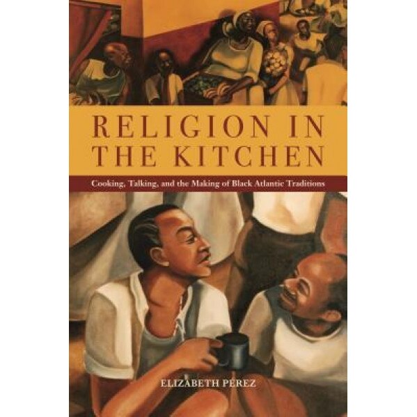 Religion in the Kitchen: Cooking, Talking, and the Making of Black Atlantic Traditions, Elizabeth Perez (Author)