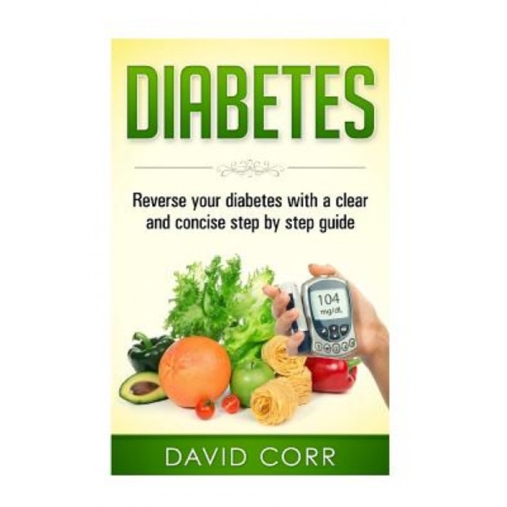 Diabetes: Reverse Your Diabetes with a Clear and Concise Step by Step Guide, David Corr (Author)