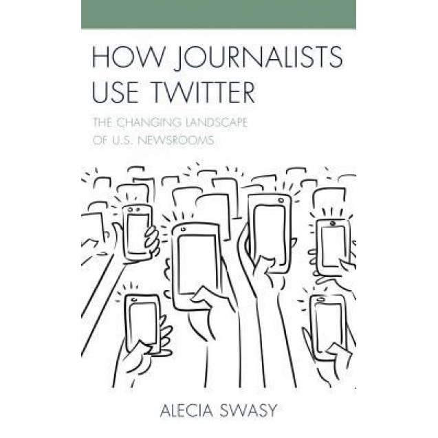 How Journalists Use Twitter: The Changing Landscape of U.S. Newsrooms, Alecia Swasy (Author)