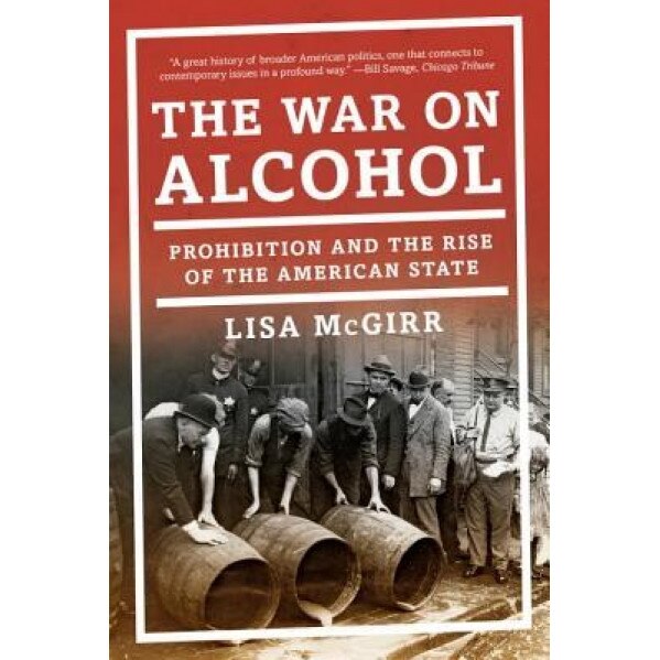 The War on Alcohol: Prohibition and the Rise of the American State, Lisa McGirr (Author)