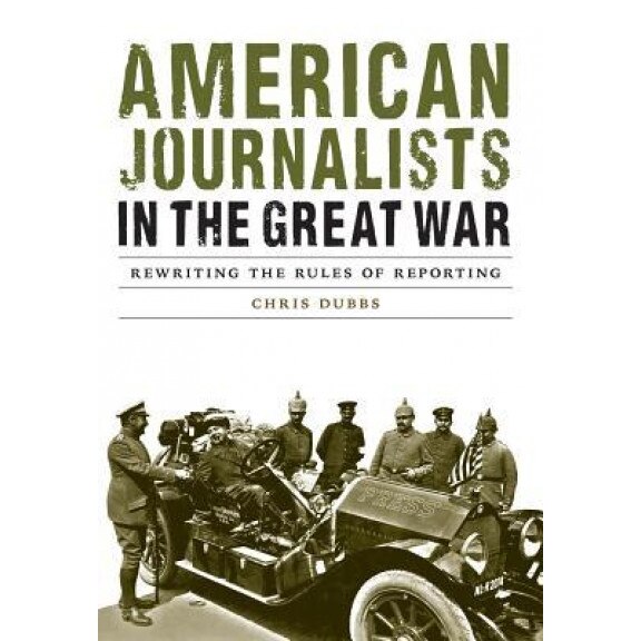 American Journalists in the Great War: Rewriting the Rules of Reporting, Chris Dubbs (Author)