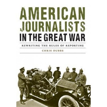 American Journalists in the Great War: Rewriting the Rules of Reporting, Chris Dubbs (Author) American Journalists in the Great War: Rewriting the Rules of Reporting, Chris Dubbs (Author)
