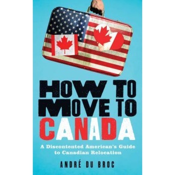 How to Move to Canada: A Discontented American's Guide to Canadian Relocation, Andre Du Broc (Author) How to Move to Canada: A Discontented American's Guide to Canadian Relocation, Andre Du Broc (Author)