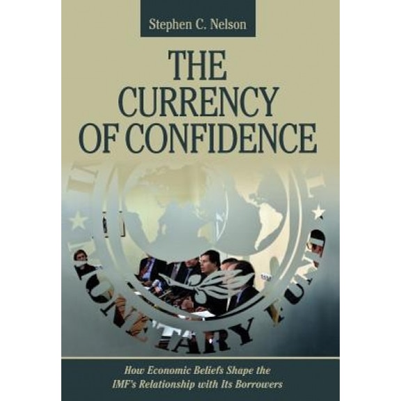 Currency of Confidence: How Economic Beliefs Shape the IMF's Relationship with Its Borrowers - Stephen C. Nelson (Author)