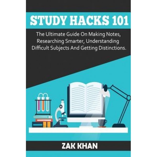 Study Hacks 101: The Ultimate Guide on Making Notes, Researching Smarter, Understanding Difficult Subjects and Getting Distinctions, Zak Khan (Author)