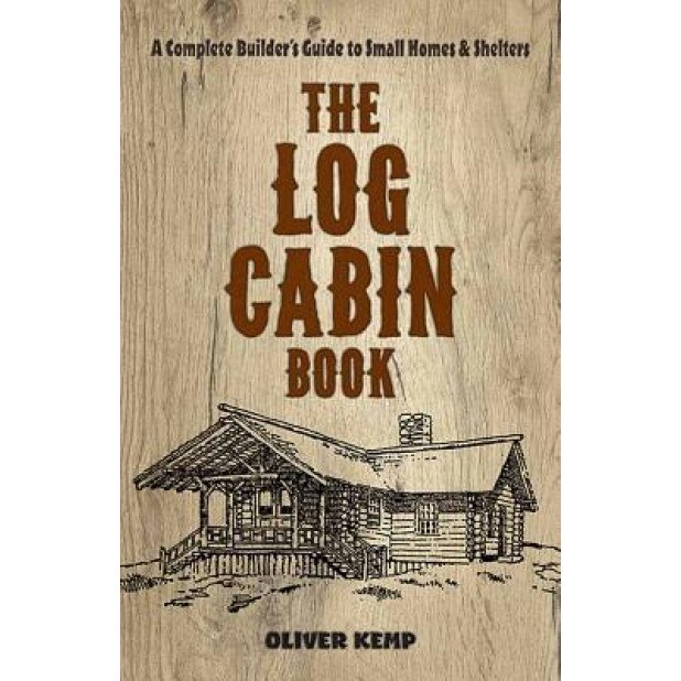 The Log Cabin Book: A Complete Builder's Guide to Small Homes and Shelters, Oliver Kemp (Author)