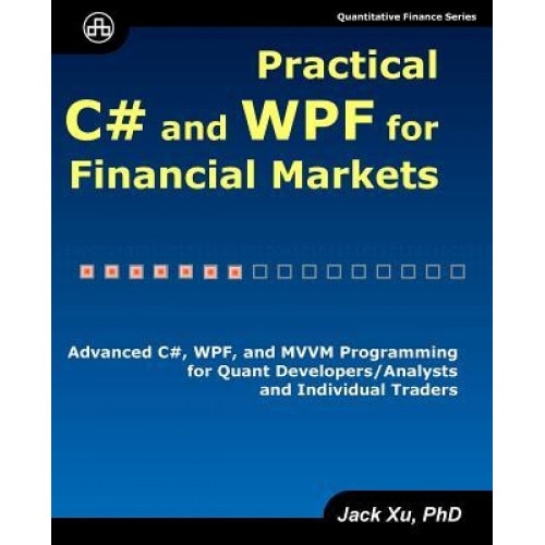 Practical C# and Wpf for Financial Markets: Advanced C#, Wpf, and MVVM Programming for Quant Developers/Analysts and Individual Traders, Jack Xu (Author)