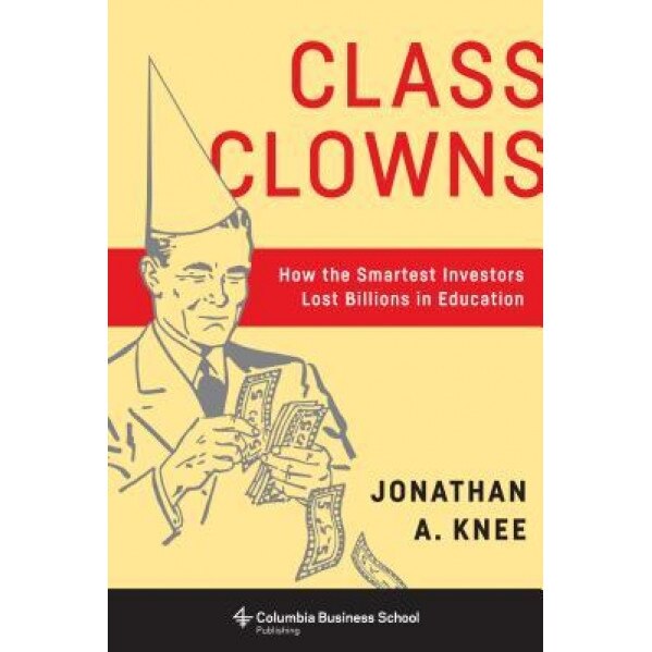 Class Clowns: How the Smartest Investors Lost Billions in Education, Jonathan A. Knee (Author)