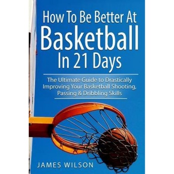 How to Be Better at Basketball in 21 Days: The Ultimate Guide to Drastically Improving Your Basketball Shooting, Passing and Dribbling Skills, James Wilson (Author) How to Be Better at Basketball in 21 Days: The Ultimate Guide to Drastically Improving Your Basketball Shooting, Passing and Dribbling Skills, James Wilson (Author)