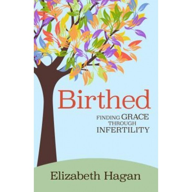 Birthed: Finding Grace Through Infertility, Elizabeth Hagan (Author)