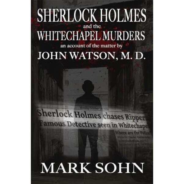 Sherlock Holmes and the Whitechapel Murders: An Account of the Matter by John Watson M.D., Mark Sohn (Author)