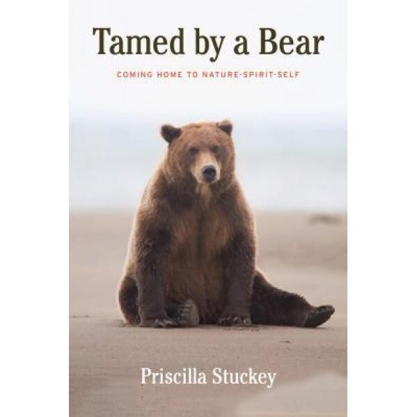 Tamed by a Bear: Coming Home to Nature-Spirit-Source, Priscilla Stuckey (Author)
