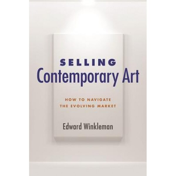 Selling Contemporary Art: How to Navigate the Evolving Market, Edward Winkleman (Author)