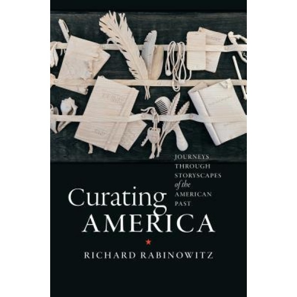 Curating America: Journeys Through Storyscapes of the American Past, Richard Rabinowitz (Author)