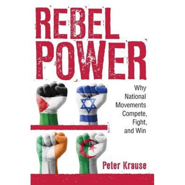 Rebel Power: Why National Movements Compete, Fight, and Win, Peter Krause (Author)