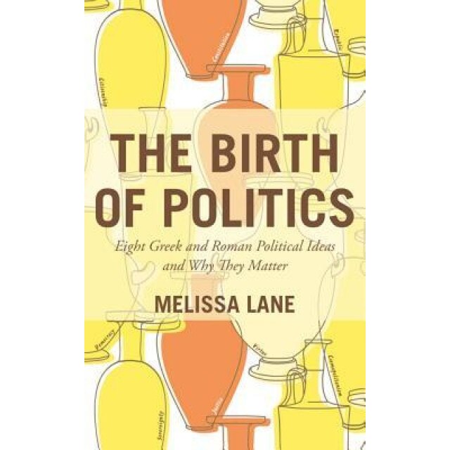 The Birth of Politics: Eight Greek and Roman Political Ideas and Why They Matter, Melissa Lane (Author)