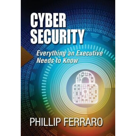 Cyber Security: Everything an Executive Needs to Know, Phillip Ferraro (Author)