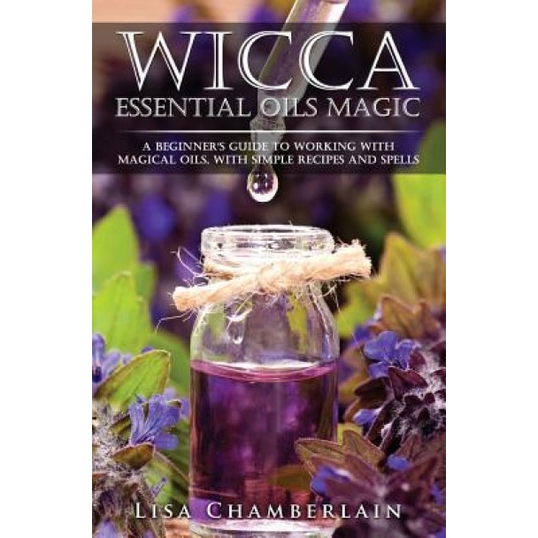 Wicca Essential Oils Magic: A Beginner's Guide to Working with Magical Oils, with Simple Recipes and Spells, Lisa Chamberlain (Author)