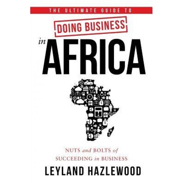 The Ultimate Guide to Doing Business in Africa: Nuts and Bolts of Succeeding in Business - Leyland Hazlewood (Author)