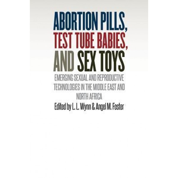 Abortion Pills, Test Tube Babies, and Sex Toys: Emerging Sexual and Reproductive Technologies in the Middle East and North Africa - L. L. Wynn (Editor)