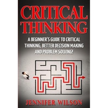 Critical Thinking: A Beginner's Guide to Critical Thinking, Better Decision Making and Problem Solving, Jennifer Wilson (Author) Critical Thinking: A Beginner's Guide to Critical Thinking, Better Decision Making and Problem Solving, Jennifer Wilson (Author)