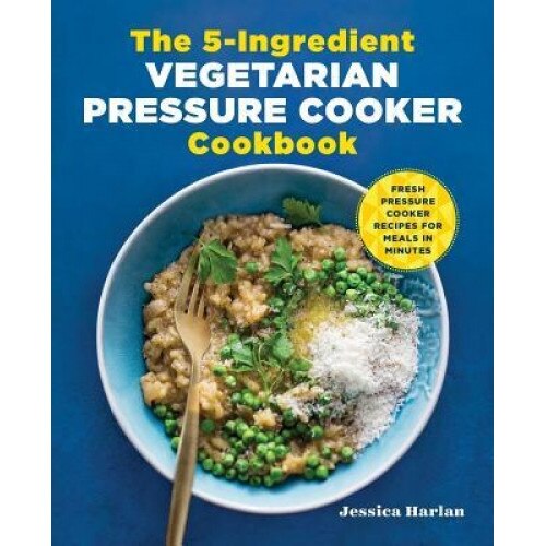 The 5-Ingredient Vegetarian Pressure Cooker Cookbook: Fresh Pressure Cooker Recipes for Meals in Minutes, Jessica Harlan (Author)