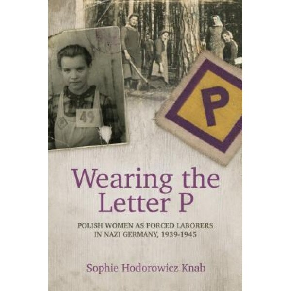 Wearing the Letter P: Polish Women as Forced Laborers in Nazi Germany, 1939-1945, Sophie Hodorowicz Knab (Author)