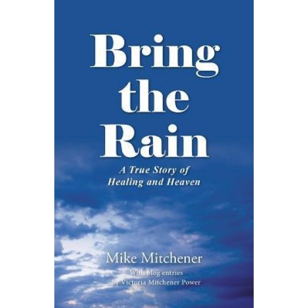 Bring the Rain: A True Story of Healing and Heaven, Mike Mitchener (Author)