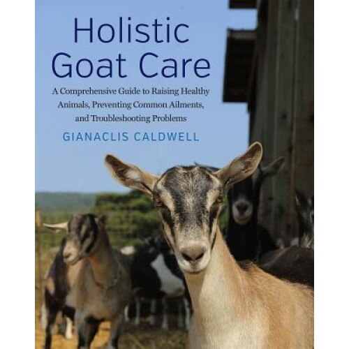 Holistic Goat Care: A Comprehensive Guide to Raising Healthy Animals, Preventing Common Ailments, and Troubleshooting Problems, Gianaclis Caldwell (Author)