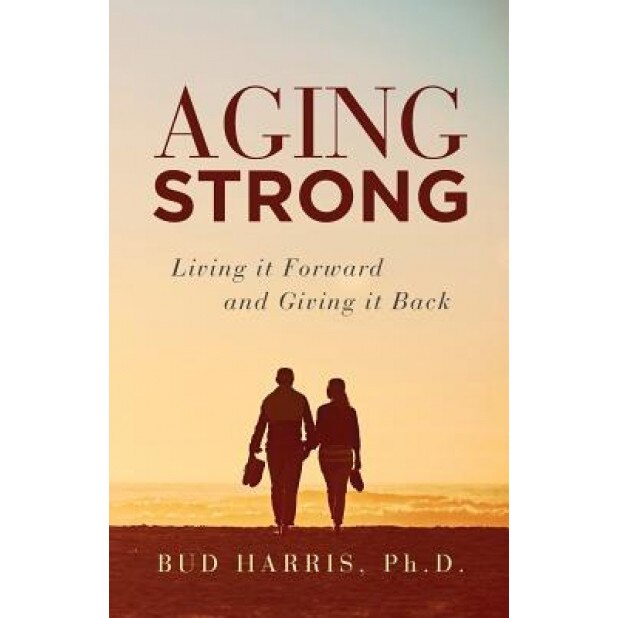Aging Strong: Living It Forward and Giving It Back, Ph. D. Bud Harris (Author)
