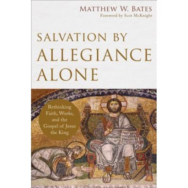 Salvation by Allegiance Alone: Rethinking Faith, Works, and the Gospel of Jesus the King, Matthew W. Bates (Author)