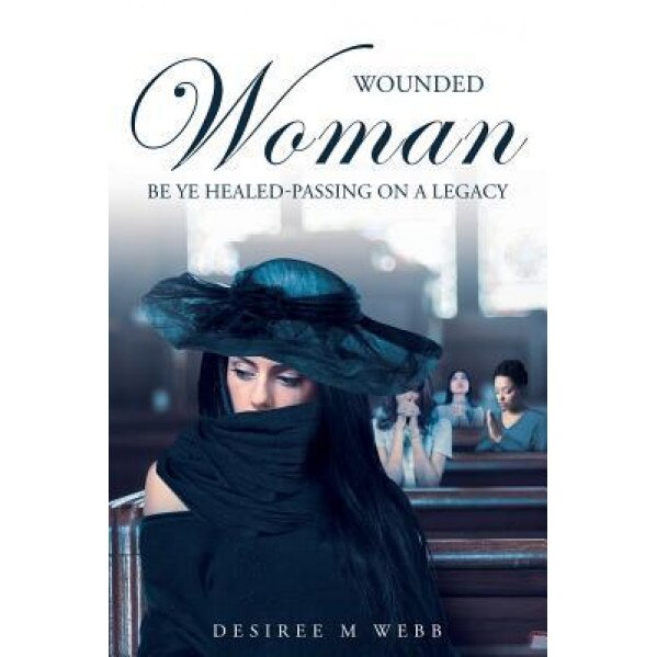 Wounded Woman Be Ye Healed: Passing on a Legacy, Desiree Webb (Author)