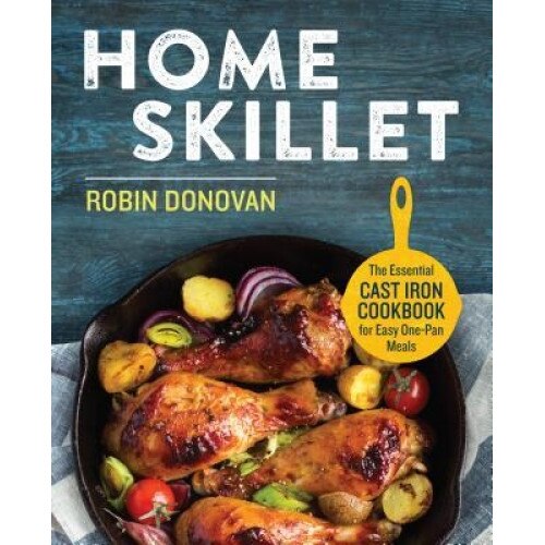 Home Skillet: The Essential Cast Iron Cookbook for Easy One-Pan Meals, Robin Donovan (Author)