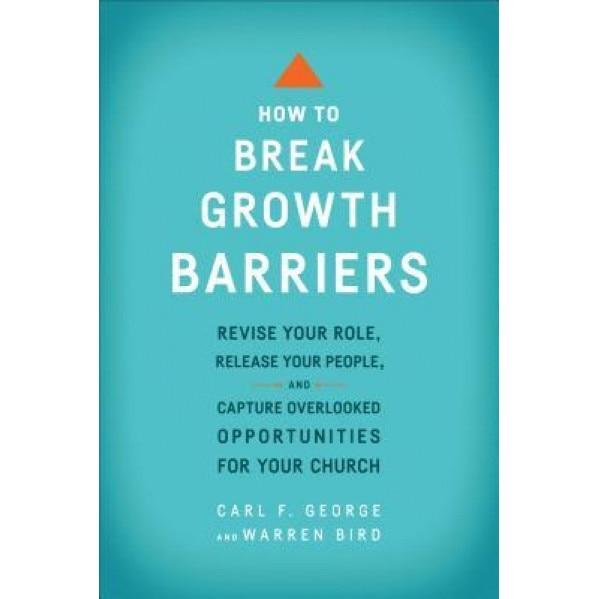 How to Break Growth Barriers: Revise Your Role, Release Your People, and Capture Overlooked Opportunities for Your Church, Carl F. George (Author)