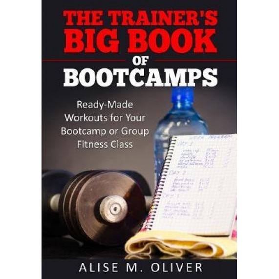 The Trainer's Big Book of Bootcamps: Ready-Made Workouts for Your Bootcamp or Group Fitness Class, Alise M. Oliver (Author)