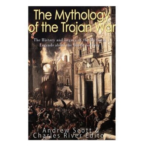The Mythology of the Trojan War: The History and Legacy of the Mythical Legends about the Battle for Troy, Charles River Editors (Author)