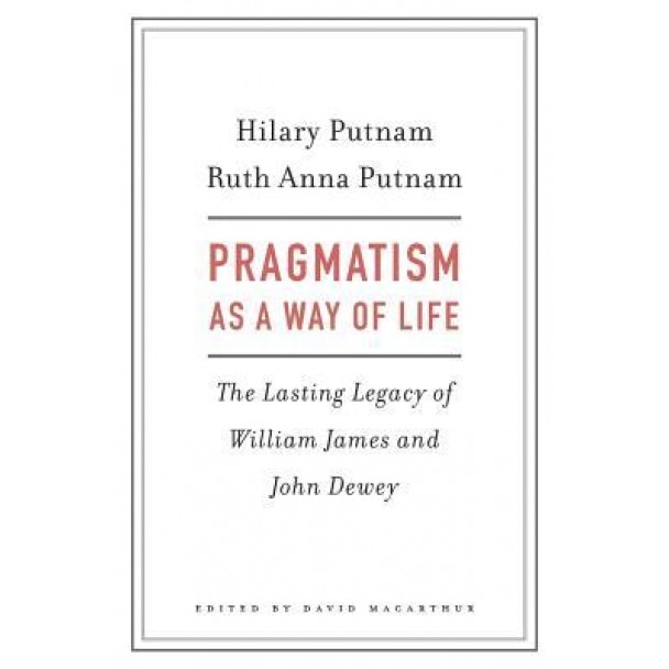 Pragmatism as a Way of Life: The Lasting Legacy of William James and John Dewey, Hilary Putnam (Author)