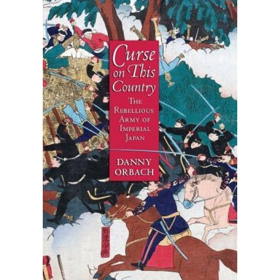 Curse on This Country: The Rebellious Army of Imperial Japan, Danny Orbach (Author)