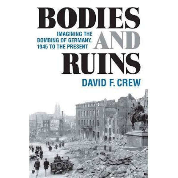 Bodies and Ruins: Imagining the Bombing of Germany, 1945 to the Present, David F. Crew (Author)