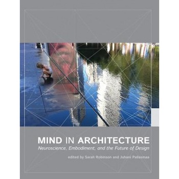 Mind in Architecture: Neuroscience, Embodiment, and the Future of Design, Sarah Robinson (Editor) Mind in Architecture: Neuroscience, Embodiment, and the Future of Design, Sarah Robinson (Editor)