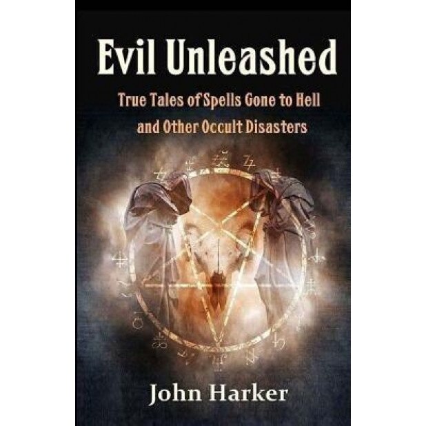 Evil Unleashed: True Tales of Spells Gone to Hell and Other Occult Disasters, John Harker (Author)