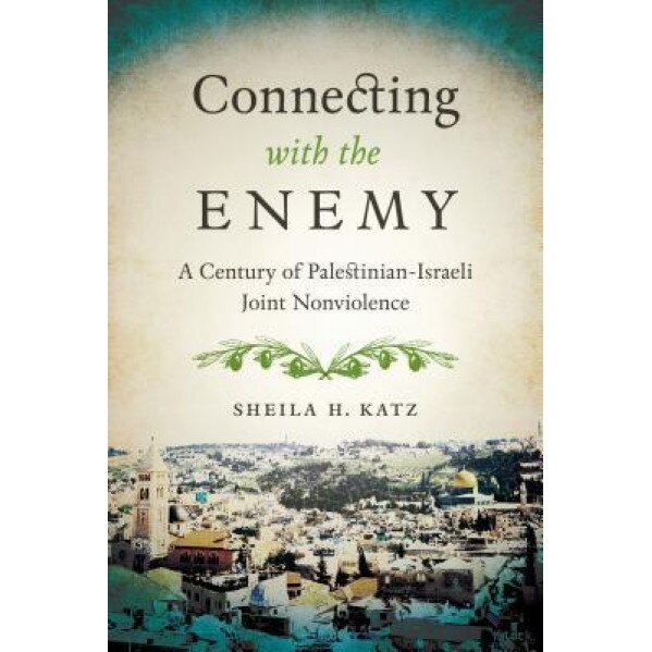 Connecting with the Enemy: A Century of Palestinian-Israeli Joint Nonviolence, Sheila H. Katz (Author)