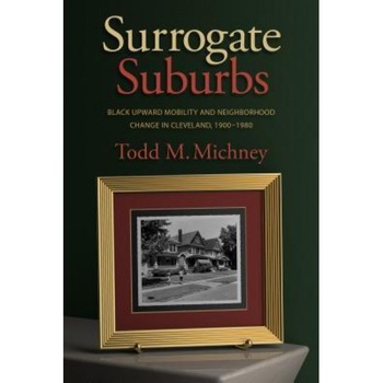 Surrogate Suburbs: Black Upward Mobility and Neighborhood Change in Cleveland, 1900-1980, Todd M. Michney (Author) Surrogate Suburbs: Black Upward Mobility and Neighborhood Change in Cleveland, 1900-1980, Todd M. Michney (Author)
