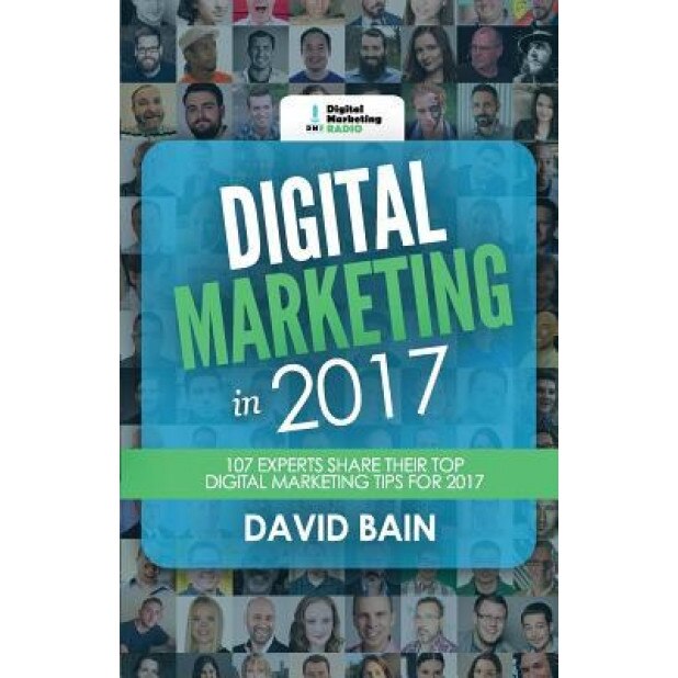 Digital Marketing in 2017: 107 Experts Share Their Top Digital Marketing Tips for 2017 - MR David Bain (Author)