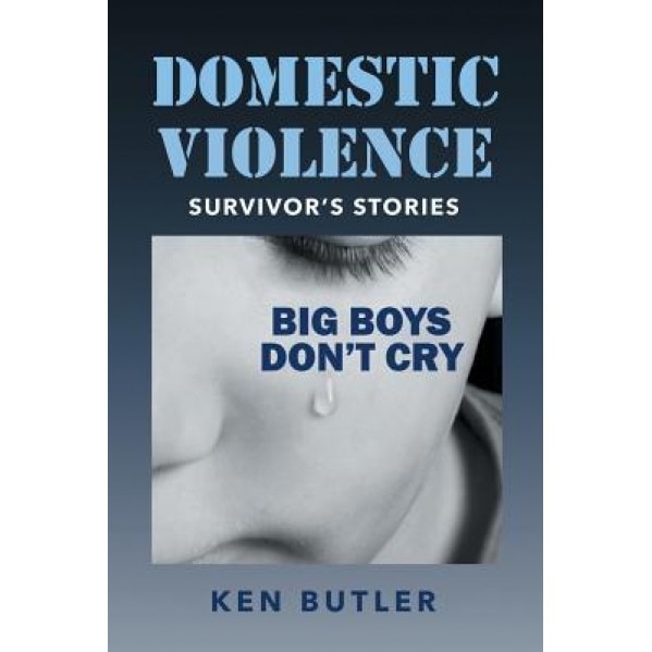 Domestic Violence Survivor's Stories: Big Boys Don't Cry, Ken Butler (Author)