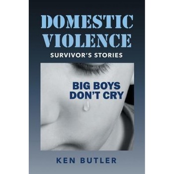 Domestic Violence Survivor's Stories: Big Boys Don't Cry, Ken Butler (Author) Domestic Violence Survivor's Stories: Big Boys Don't Cry, Ken Butler (Author)