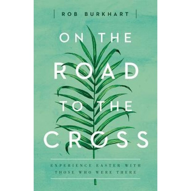 On the Road to the Cross: Experience Easter with Those Who Were There, Rob Burkhart (Author)